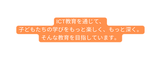 ICT教育を通じて 子どもたちの学びをもっと楽しく もっと深く そんな教育を目指しています